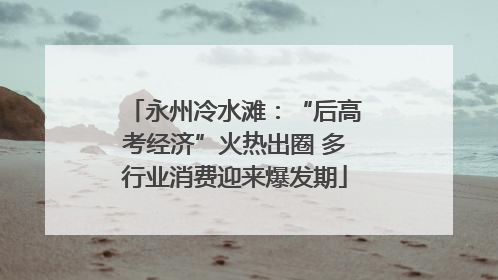 永州冷水滩：“后高考经济”火热出圈 多行业消费迎来爆发期