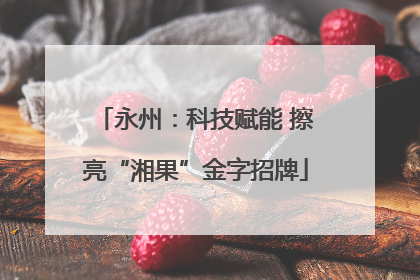 永州：科技赋能 擦亮“湘果”金字招牌
