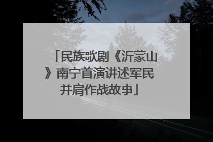 民族歌剧《沂蒙山》南宁首演讲述军民并肩作战故事