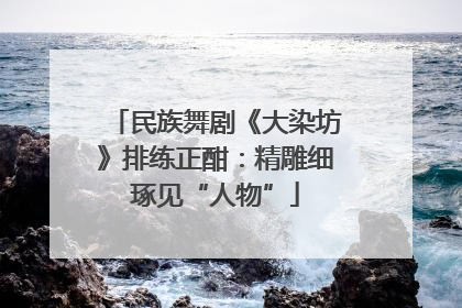 民族舞剧《大染坊》排练正酣：精雕细琢见“人物”