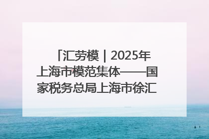 汇劳模｜2025年上海市模范集体——国家税务总局上海市徐汇区税务局第一税务所