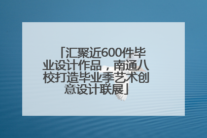 汇聚近600件毕业设计作品，南通八校打造毕业季艺术创意设计联展