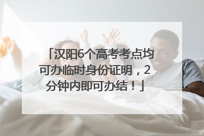 汉阳6个高考考点均可办临时身份证明，2分钟内即可办结！