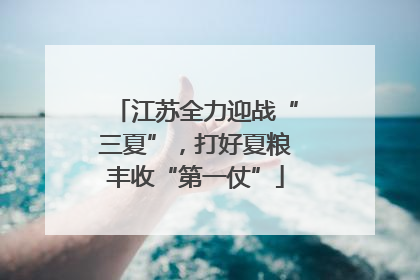 江苏全力迎战“三夏”，打好夏粮丰收“第一仗”
