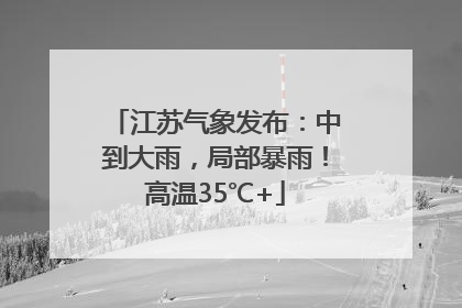 江苏气象发布：中到大雨，局部暴雨！高温35℃+