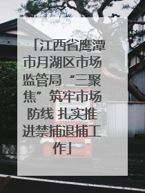 江西省鹰潭市月湖区市场监管局“三聚焦”筑牢市场防线 扎实推进禁捕退捕工作