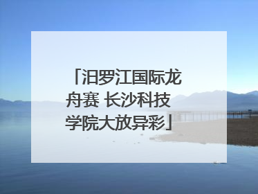 汨罗江国际龙舟赛 长沙科技学院大放异彩