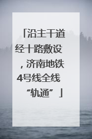 沿主干道经十路敷设，济南地铁4号线全线“轨通”