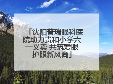 沈阳普瑞眼科医院助力贵和小学六一义卖 共筑爱眼护眼新风尚
