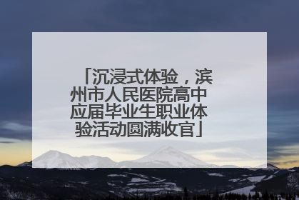 沉浸式体验，滨州市人民医院高中应届毕业生职业体验活动圆满收官