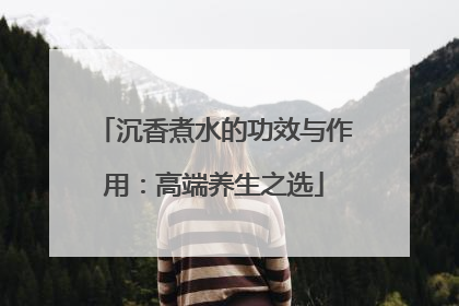 沉香煮水的功效与作用：高端养生之选