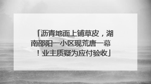沥青地面上铺草皮，湖南邵阳一小区现荒唐一幕！业主质疑为应付验收