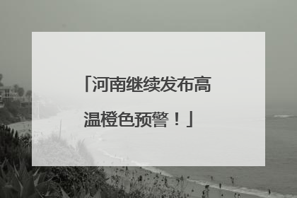 河南继续发布高温橙色预警！