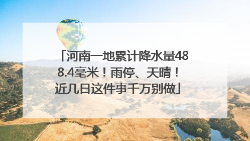 河南一地累计降水量488.4毫米！雨停、天晴！近几日这件事千万别做