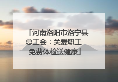 河南洛阳市洛宁县总工会：关爱职工 免费体检送健康