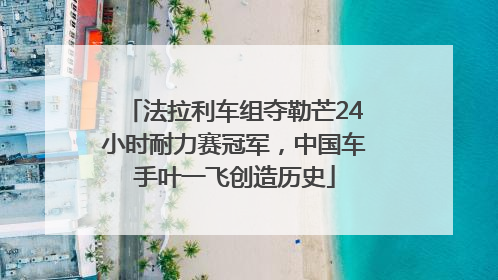 法拉利车组夺勒芒24小时耐力赛冠军，中国车手叶一飞创造历史