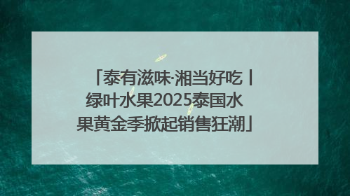 泰有滋味·湘当好吃丨绿叶水果2025泰国水果黄金季掀起销售狂潮