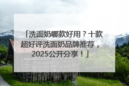 洗面奶哪款好用？十款超好评洗面奶品牌推荐，2025公开分享！