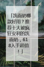 洗面奶哪款好用？推荐十大被疯狂安利的洗面奶，618入手超值！