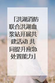 洪湖消防联合洪湖血浆站开展共建活动 共同提升应急处置能力