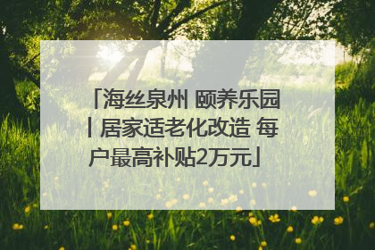 海丝泉州 颐养乐园丨居家适老化改造 每户最高补贴2万元