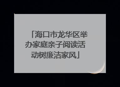 海口市龙华区举办家庭亲子阅读活动树廉洁家风
