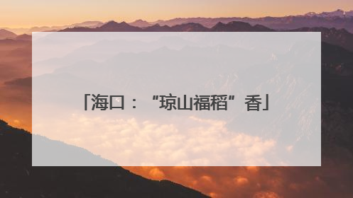 海口：“琼山福稻”香
