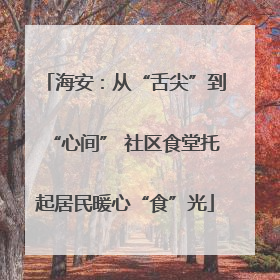 海安：从“舌尖”到“心间” 社区食堂托起居民暖心“食”光