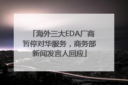 海外三大EDA厂商暂停对华服务，商务部新闻发言人回应