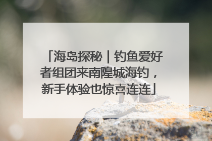 海岛探秘｜钓鱼爱好者组团来南隍城海钓，新手体验也惊喜连连
