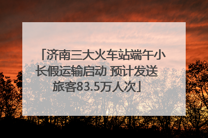 济南三大火车站端午小长假运输启动 预计发送旅客83.5万人次