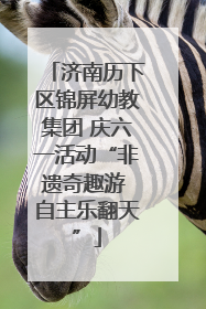 济南历下区锦屏幼教集团 庆六一活动“非遗奇趣游 自主乐翻天”
