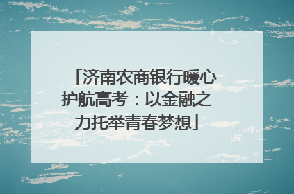 济南农商银行暖心护航高考：以金融之力托举青春梦想