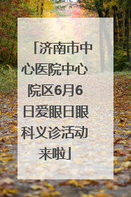 济南市中心医院中心院区6月6日爱眼日眼科义诊活动来啦