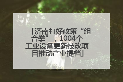 济南打好政策“组合拳”，1004个工业设备更新技改项目推动产业提档