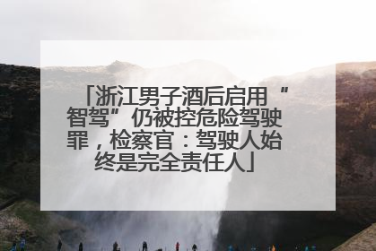 浙江男子酒后启用“智驾”仍被控危险驾驶罪，检察官：驾驶人始终是完全责任人