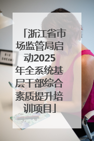 浙江省市场监管局启动2025年全系统基层干部综合素质提升培训项目