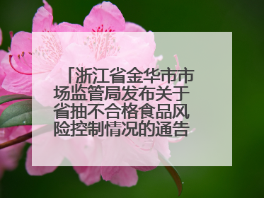 浙江省金华市市场监管局发布关于省抽不合格食品风险控制情况的通告（2025年第18期）