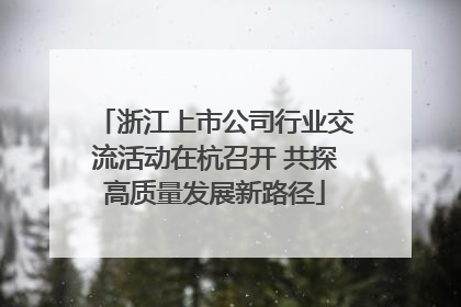 浙江上市公司行业交流活动在杭召开 共探高质量发展新路径