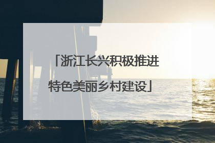 浙江长兴积极推进特色美丽乡村建设