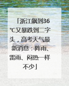 浙江飙到36℃又暴跌到二字头，高考天气最新消息：阵雨、雷雨、闷热一样不少