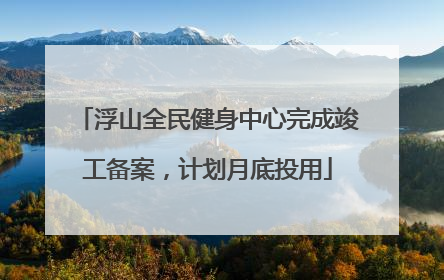 浮山全民健身中心完成竣工备案，计划月底投用