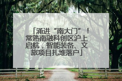 涌进“南大门”！常熟南融科创区沪上启航，智能装备、文旅项目扎堆落户