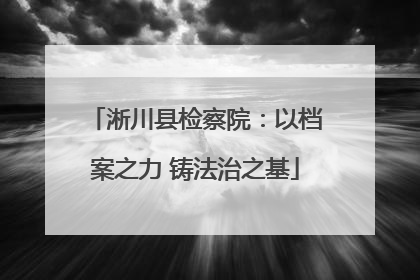淅川县检察院：以档案之力 铸法治之基