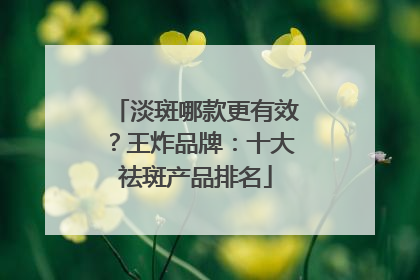 淡斑哪款更有效？王炸品牌：十大祛斑产品排名