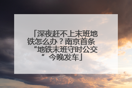 深夜赶不上末班地铁怎么办？南京首条“地铁末班守时公交”今晚发车