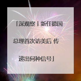 深观察丨新任德国总理首次访美后 传递出何种信号