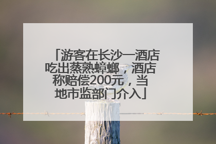游客在长沙一酒店吃出蒸熟蟑螂，酒店称赔偿200元，当地市监部门介入