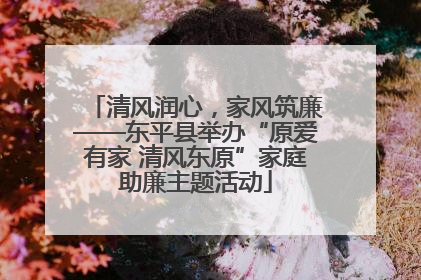 清风润心，家风筑廉——东平县举办“原爱有家 清风东原”家庭助廉主题活动