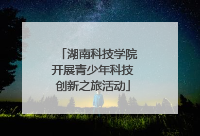 湖南科技学院开展青少年科技创新之旅活动